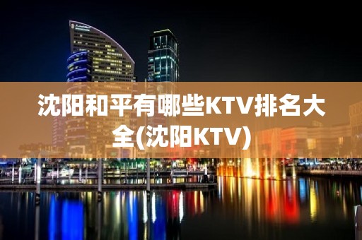 沈阳和平有哪些KTV排名大全(沈阳KTV)