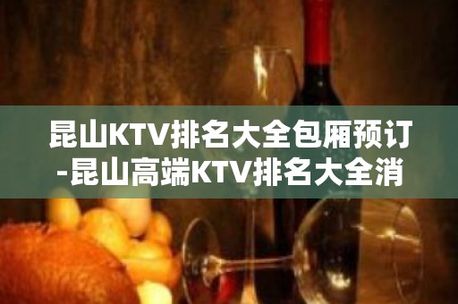 昆山KTV排名大全包厢预订-昆山高端KTV排名大全消费攻略