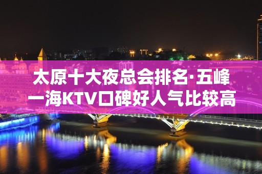 太原十大夜总会排名·五峰一海KTV口碑好人气比较高的KTV