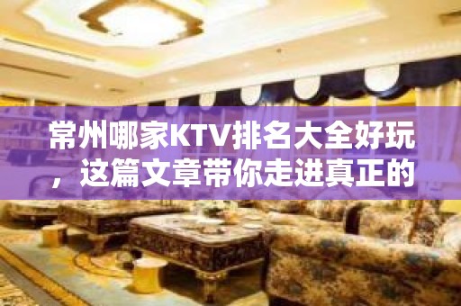 常州哪家KTV排名大全好玩，这篇文章带你走进真正的KTV