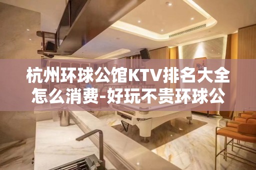 杭州环球公馆KTV排名大全怎么消费-好玩不贵环球公馆KTV。