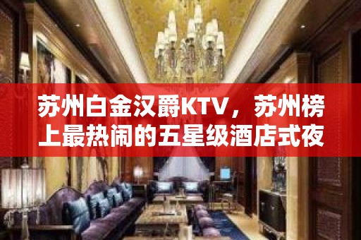 苏州白金汉爵KTV，苏州榜上最热闹的五星级酒店式夜总会