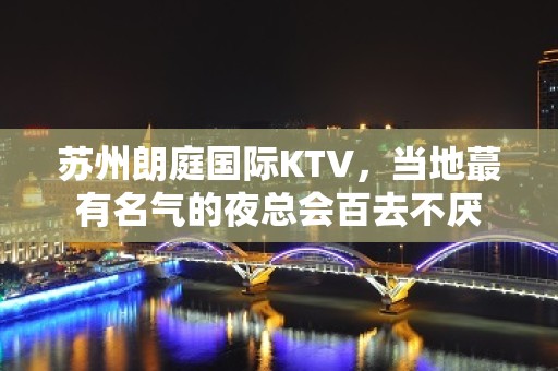 苏州朗庭国际KTV，当地蕞有名气的夜总会百去不厌