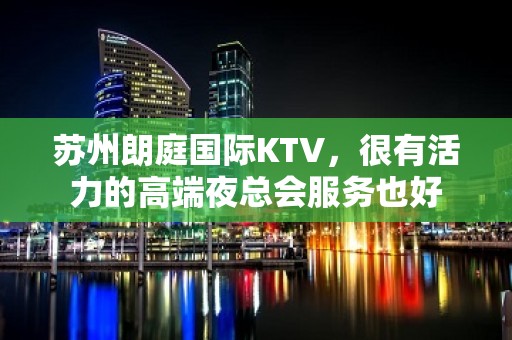 苏州朗庭国际KTV，很有活力的高端夜总会服务也好