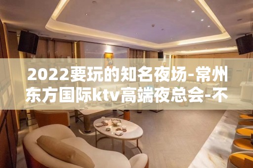 2022要玩的知名夜场-常州东方国际ktv高端夜总会-不错