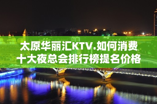 太原华丽汇KTV.如何消费十大夜总会排行榜提名价格透明