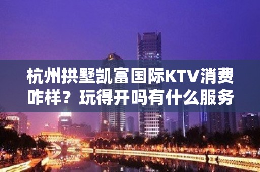 杭州拱墅凯富国际KTV消费咋样？玩得开吗有什么服务。