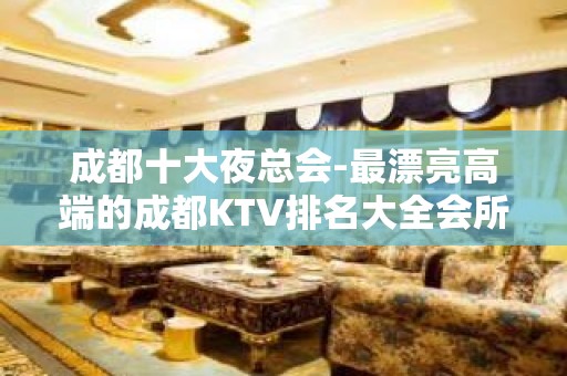 成都十大夜总会-最漂亮高端的成都KTV排名大全会所预定信息详情