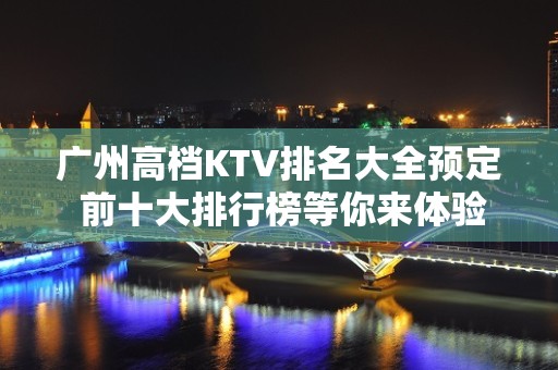 广州高档KTV排名大全预定 前十大排行榜等你来体验！