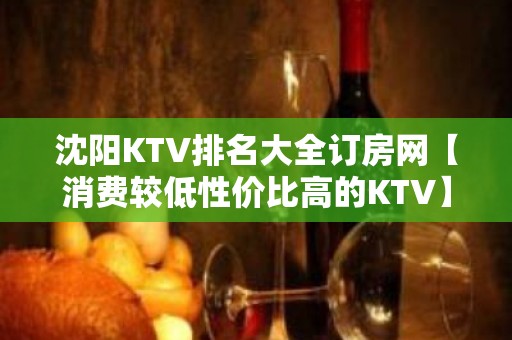 沈阳KTV排名大全订房网【消费较低性价比高的KTV】