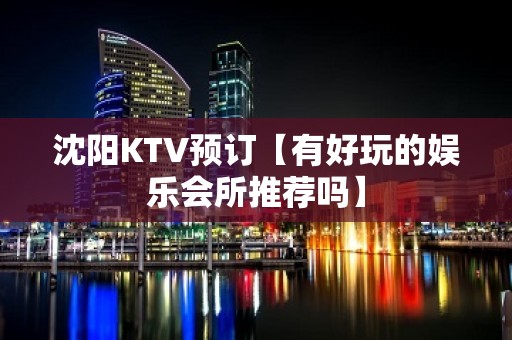 沈阳KTV预订【有好玩的娱乐会所推荐吗】