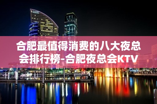 合肥最值得消费的八大夜总会排行榜-合肥夜总会KTV预订