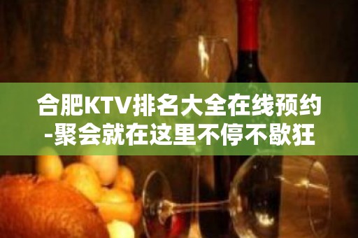 合肥KTV排名大全在线预约-聚会就在这里不停不歇狂嗨起来