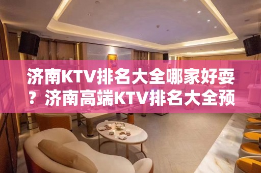 济南KTV排名大全哪家好耍？济南高端KTV排名大全预定