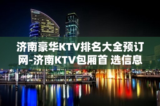 济南豪华KTV排名大全预订网-济南KTV包厢首 选信息平台