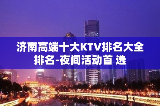 济南高端十大KTV排名大全排名-夜间活动首 选