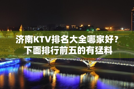 济南KTV排名大全哪家好？ 下面排行前五的有猛料