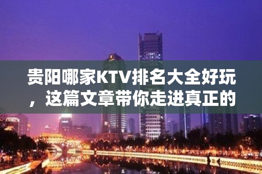 贵阳哪家KTV排名大全好玩，这篇文章带你走进真正的KTV