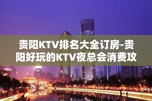 贵阳KTV排名大全订房-贵阳好玩的KTV夜总会消费攻略介绍