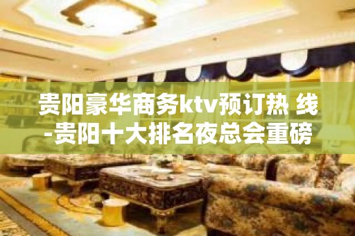 贵阳豪华商务ktv预订热 线-贵阳十大排名夜总会重磅推荐