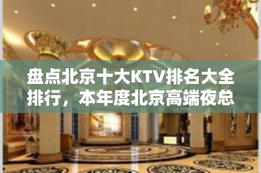 盘点北京十大KTV排名大全排行，本年度北京高端夜总会消费