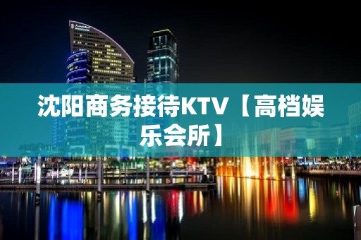 沈阳商务接待KTV【高档娱乐会所】