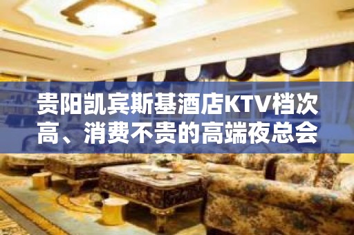 贵阳凯宾斯基酒店KTV档次高、消费不贵的高端夜总会首推