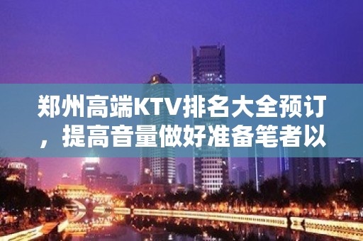 郑州高端KTV排名大全预订，提高音量做好准备笔者以为你总结好