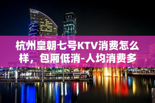 杭州皇朝七号KTV消费怎么样，包厢低消-人均消费多少。