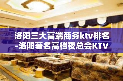 洛阳三大高端商务ktv排名-洛阳著名高档夜总会KTV预订