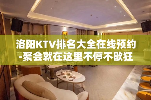 洛阳KTV排名大全在线预约-聚会就在这里不停不歇狂嗨起来