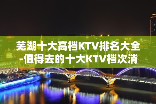 芜湖十大高档KTV排名大全-值得去的十大KTV档次消费预订