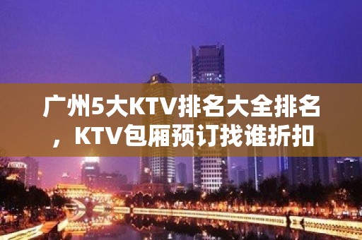 广州5大KTV排名大全排名，KTV包厢预订找谁折扣