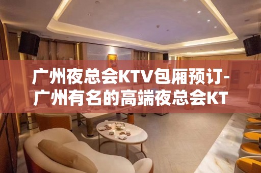 广州夜总会KTV包厢预订-广州有名的高端夜总会KTV