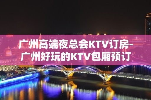 广州高端夜总会KTV订房-广州好玩的KTV包厢预订