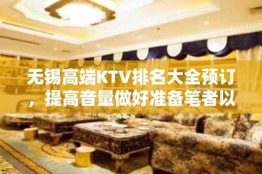 无锡高端KTV排名大全预订，提高音量做好准备笔者以为你总结好