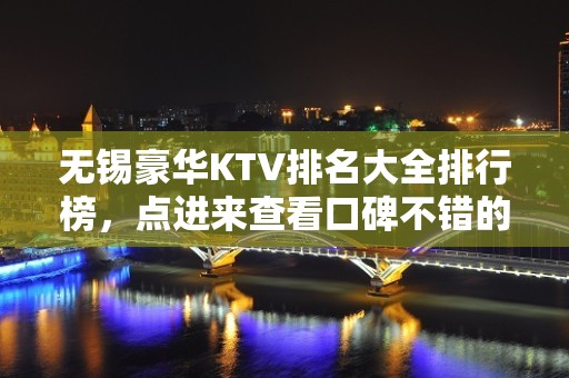 无锡豪华KTV排名大全排行榜，点进来查看口碑不错的前几名