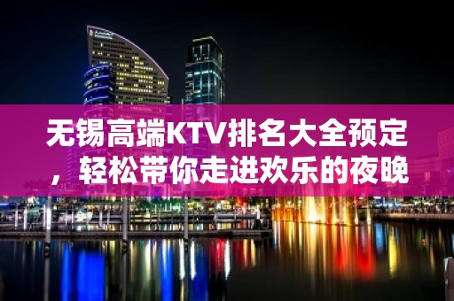 无锡高端KTV排名大全预定，轻松带你走进欢乐的夜晚殿堂