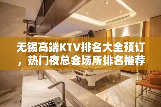 无锡高端KTV排名大全预订，热门夜总会场所排名推荐