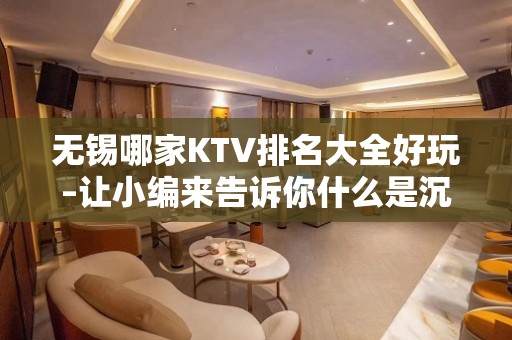 无锡哪家KTV排名大全好玩–让小编来告诉你什么是沉浸式放松