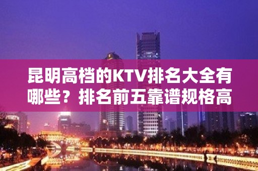 昆明高档的KTV排名大全有哪些？排名前五靠谱规格高有档次