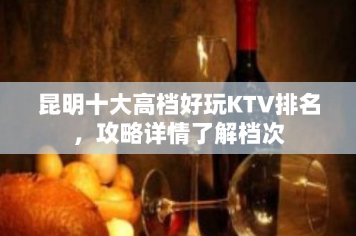 昆明十大高档好玩KTV排名，攻略详情了解档次