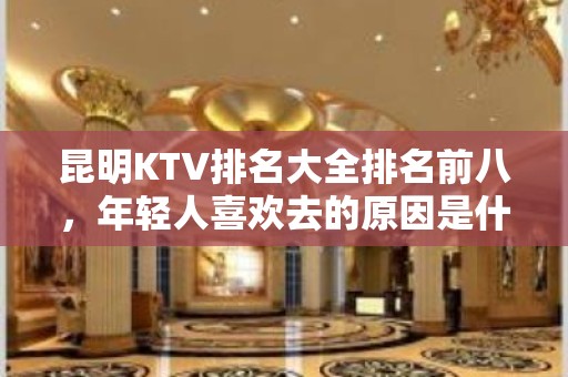 昆明KTV排名大全排名前八，年轻人喜欢去的原因是什么？