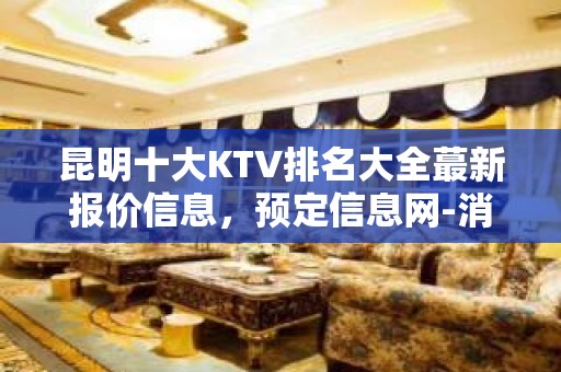 昆明十大KTV排名大全蕞新报价信息，预定信息网-消费详情