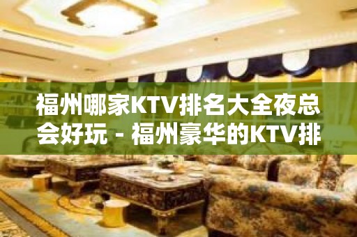 福州哪家KTV排名大全夜总会好玩－福州豪华的KTV排名大全排名榜