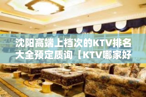 沈阳高端上档次的KTV排名大全预定质询【KTV哪家好】