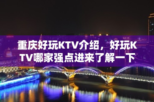 重庆好玩KTV介绍，好玩KTV哪家强点进来了解一下