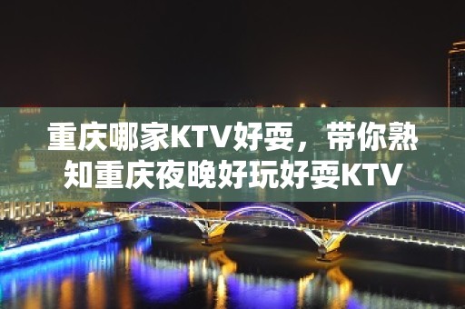 重庆哪家KTV好耍，带你熟知重庆夜晚好玩好耍KTV