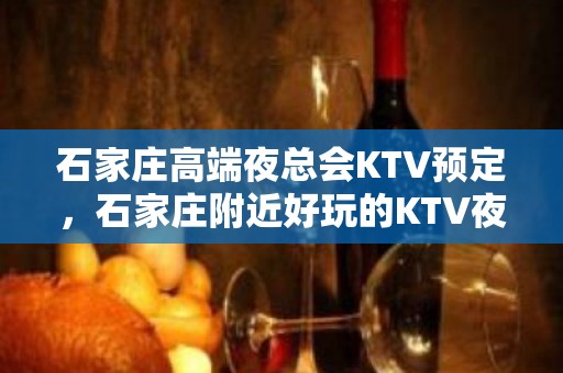 石家庄高端夜总会KTV预定，石家庄附近好玩的KTV夜总会