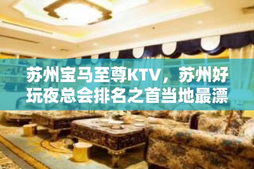 苏州宝马至尊KTV，苏州好玩夜总会排名之首当地最漂亮的KTV